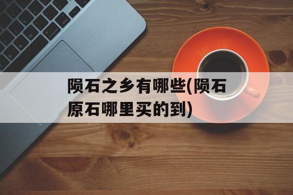 陨石之乡有哪些(陨石原石哪里买的到)-第1张图片-