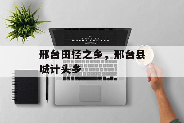 邢台田径之乡，邢台县城计头乡-第1张图片-