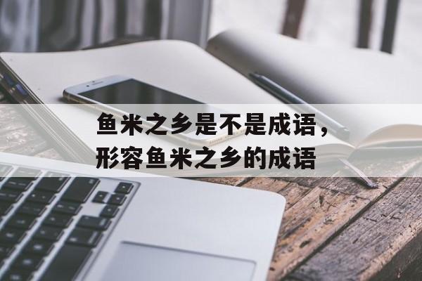 鱼米之乡是不是成语，形容鱼米之乡的成语-第1张图片-