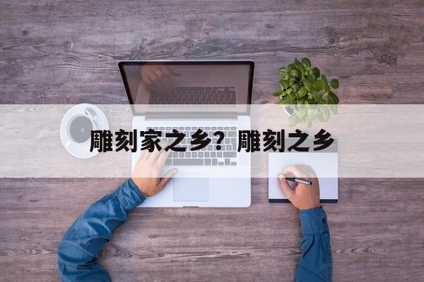 雕刻家之乡？雕刻之乡-第1张图片-