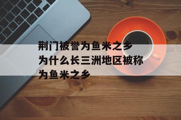 荆门被誉为鱼米之乡 为什么长三洲地区被称为鱼米之乡-第1张图片-