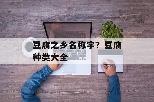 豆腐之乡名称字？豆腐种类大全-第1张图片-