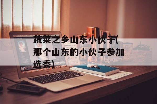 蔬菜之乡山东小伙子(那个山东的小伙子参加选秀)-第1张图片-