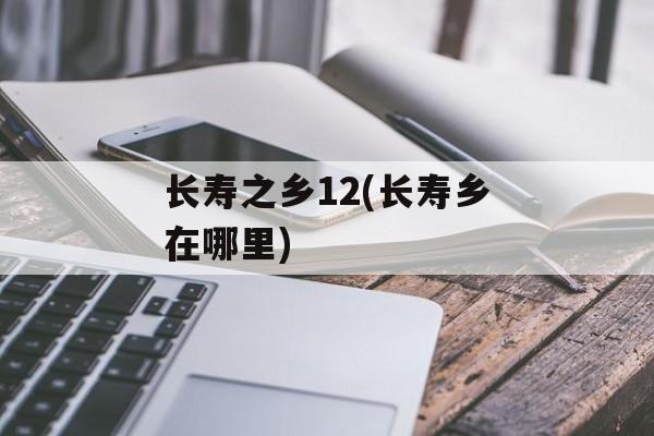 长寿之乡12(长寿乡在哪里)-第1张图片-