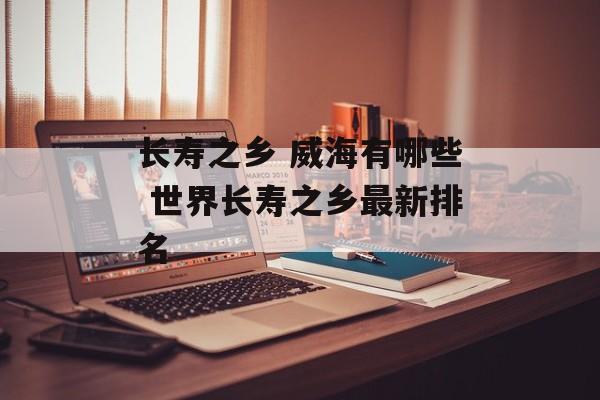 长寿之乡 威海有哪些 世界长寿之乡最新排名-第1张图片-