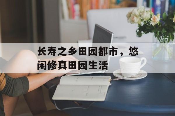 长寿之乡田园都市，悠闲修真田园生活-第1张图片-