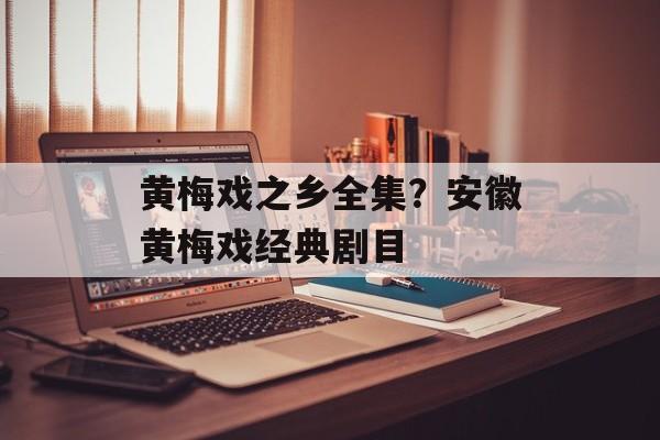 黄梅戏之乡全集？安徽黄梅戏经典剧目-第1张图片-
