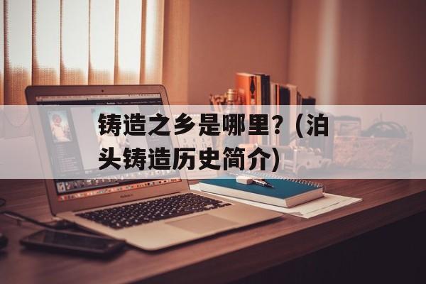 铸造之乡是哪里？(泊头铸造历史简介)-第1张图片-