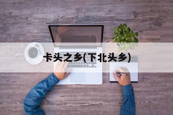 卡头之乡(下北头乡)-第1张图片-