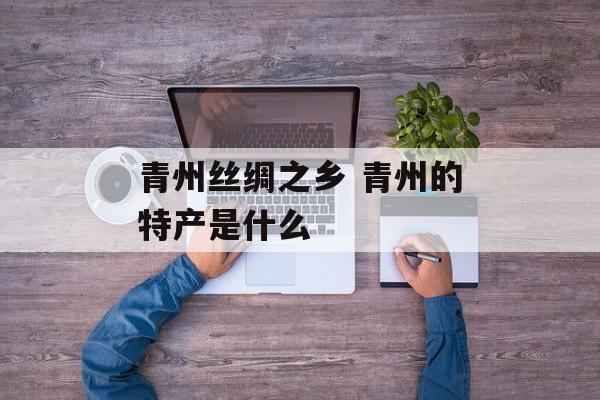 青州丝绸之乡 青州的特产是什么-第1张图片-