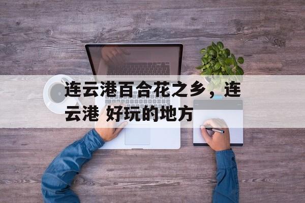 连云港百合花之乡，连云港 好玩的地方-第1张图片-