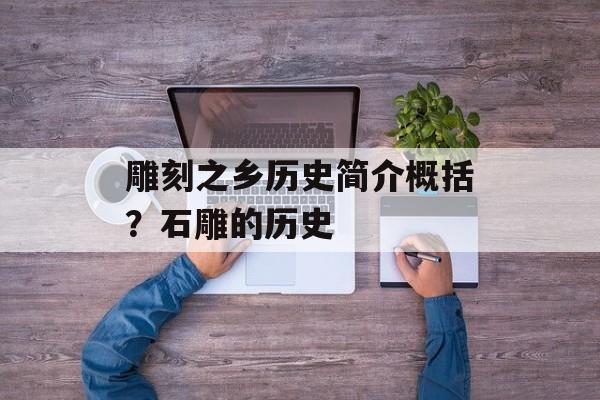雕刻之乡历史简介概括？石雕的历史-第1张图片-