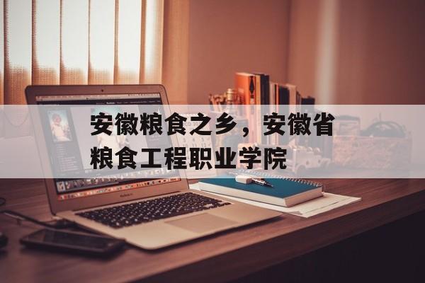 安徽粮食之乡，安徽省粮食工程职业学院-第1张图片-