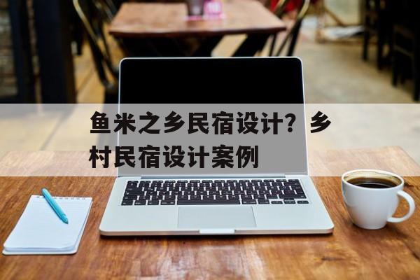 鱼米之乡民宿设计？乡村民宿设计案例-第1张图片-