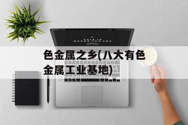 色金属之乡(八大有色金属工业基地)-第1张图片-