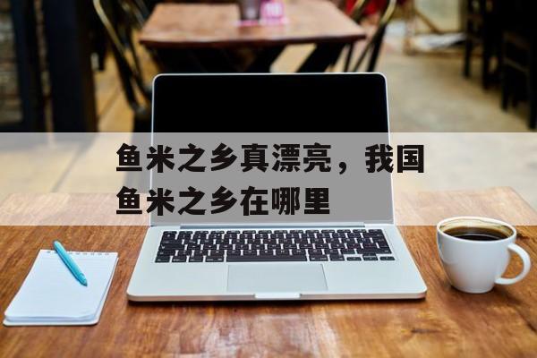 鱼米之乡真漂亮，我国鱼米之乡在哪里-第1张图片-