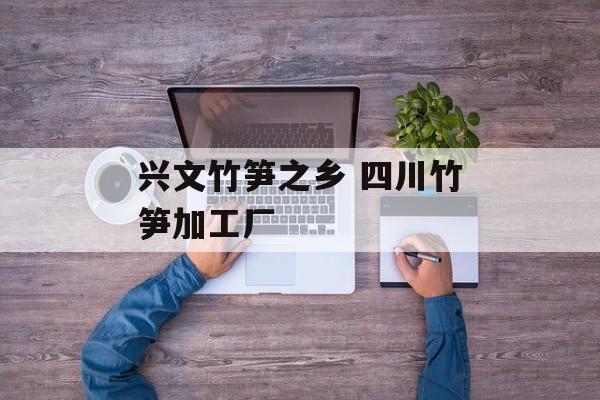 兴文竹笋之乡 四川竹笋加工厂-第1张图片-