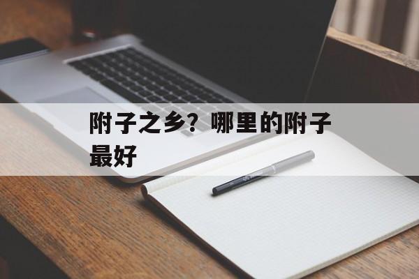 附子之乡？哪里的附子最好-第1张图片-