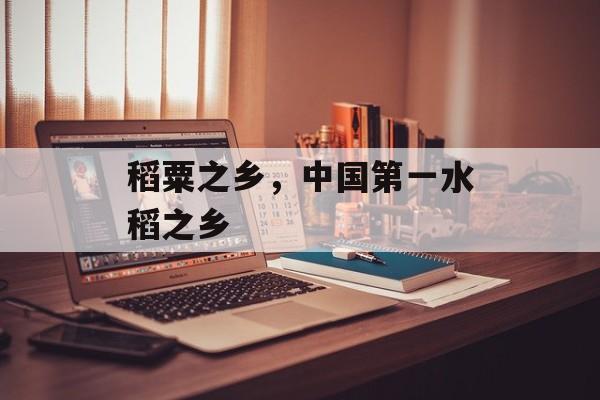 稻粟之乡，中国第一水稻之乡-第1张图片-
