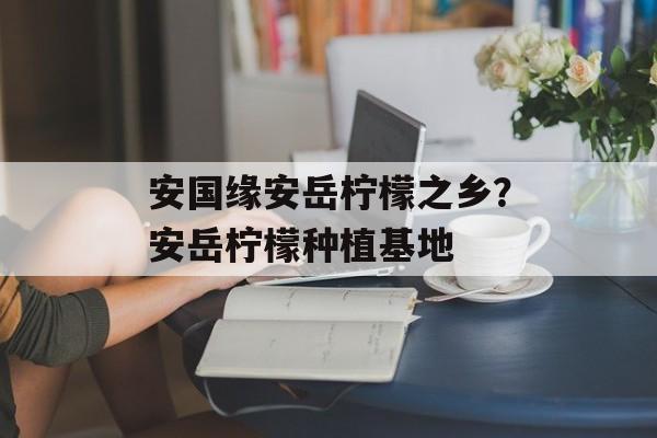安国缘安岳柠檬之乡？安岳柠檬种植基地-第1张图片-