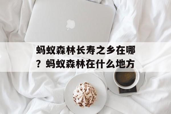 蚂蚁森林长寿之乡在哪？蚂蚁森林在什么地方-第1张图片-