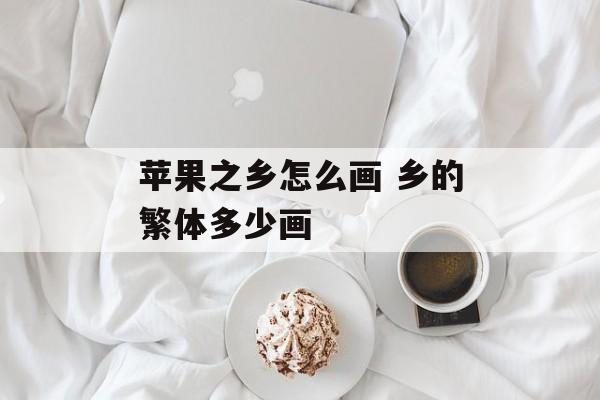苹果之乡怎么画 乡的繁体多少画-第1张图片-