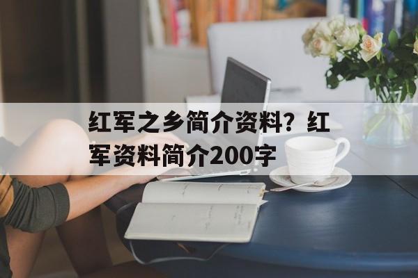 红军之乡简介资料？红军资料简介200字-第1张图片-