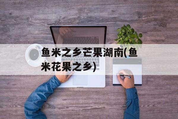 鱼米之乡芒果湖南(鱼米花果之乡)-第1张图片-