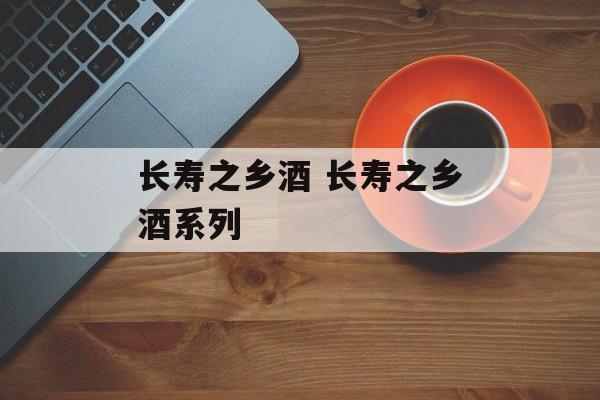 长寿之乡酒 长寿之乡酒系列-第1张图片-