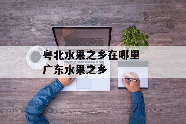 粤北水果之乡在哪里 广东水果之乡-第1张图片-