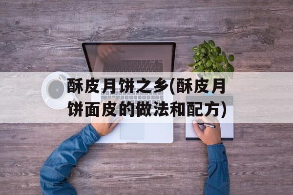 酥皮月饼之乡(酥皮月饼面皮的做法和配方)-第1张图片-
