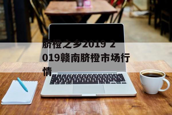 脐橙之乡2019 2019赣南脐橙市场行情-第1张图片-