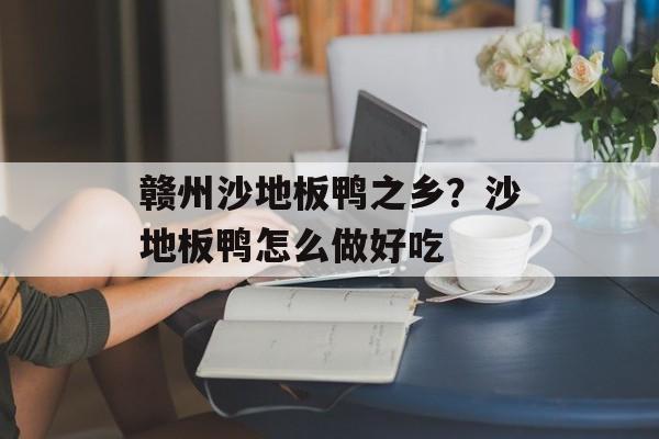 赣州沙地板鸭之乡？沙地板鸭怎么做好吃-第1张图片-