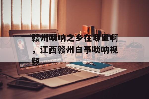 赣州唢呐之乡在哪里啊，江西赣州白事唢呐视频-第1张图片-
