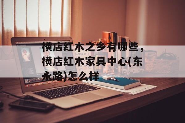 横店红木之乡有哪些，横店红木家具中心(东永路)怎么样-第1张图片-