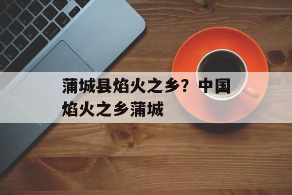 蒲城县焰火之乡？中国焰火之乡蒲城-第1张图片-