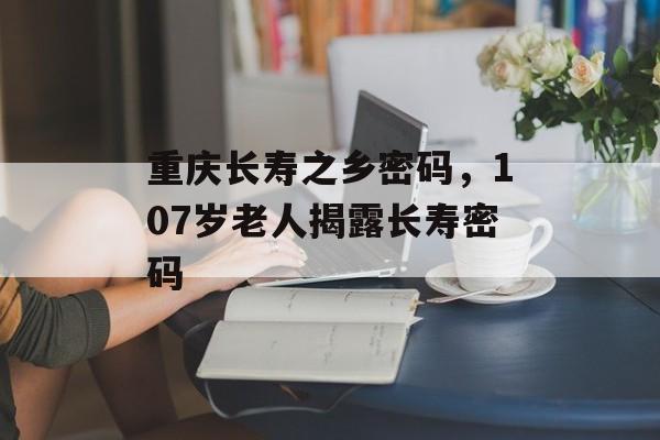 重庆长寿之乡密码，107岁老人揭露长寿密码-第1张图片-