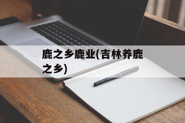 鹿之乡鹿业(吉林养鹿之乡)-第1张图片-
