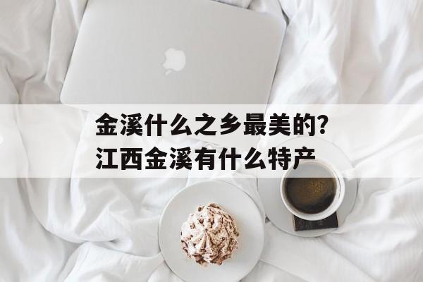 金溪什么之乡最美的？江西金溪有什么特产-第1张图片-