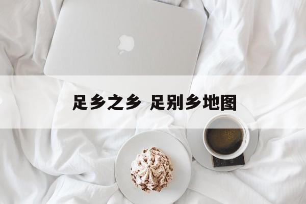 足乡之乡 足别乡地图-第1张图片-