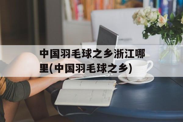 中国羽毛球之乡浙江哪里(中国羽毛球之乡)-第1张图片-