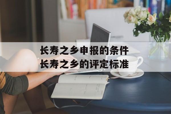 长寿之乡申报的条件 长寿之乡的评定标准-第1张图片-
