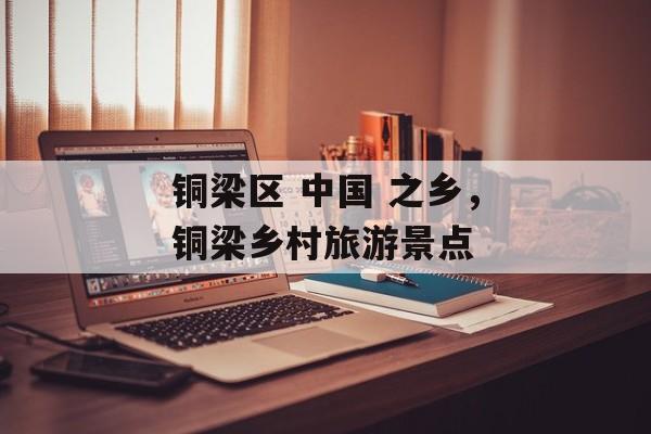 铜梁区 中国 之乡，铜梁乡村旅游景点-第1张图片-
