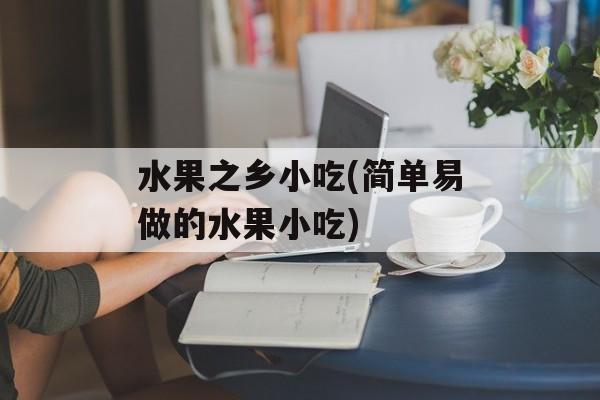 水果之乡小吃(简单易做的水果小吃)-第1张图片-