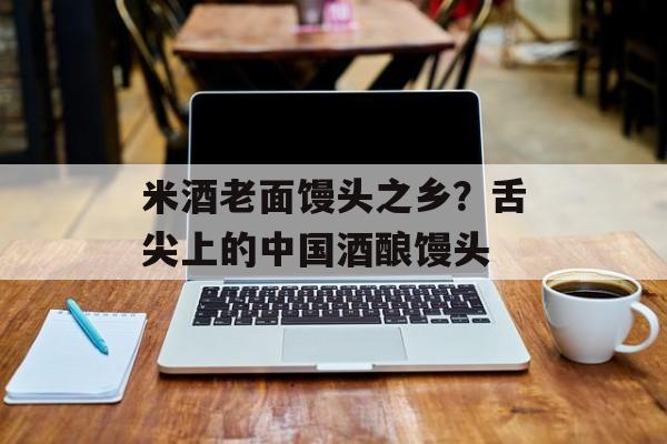 米酒老面馒头之乡？舌尖上的中国酒酿馒头-第1张图片-
