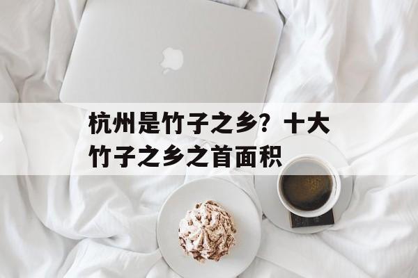 杭州是竹子之乡？十大竹子之乡之首面积-第1张图片-