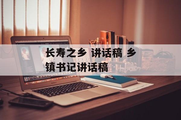 长寿之乡 讲话稿 乡镇书记讲话稿-第1张图片-