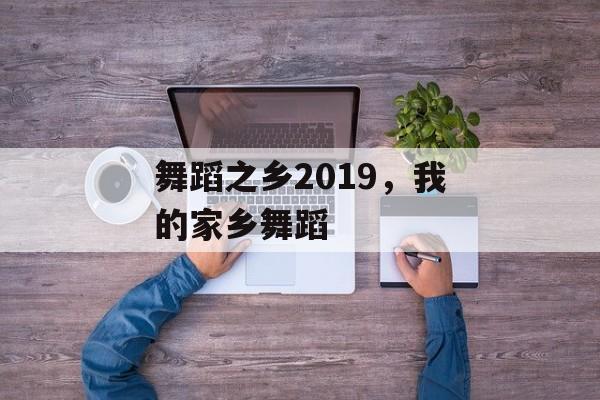 舞蹈之乡2019，我的家乡舞蹈-第1张图片-