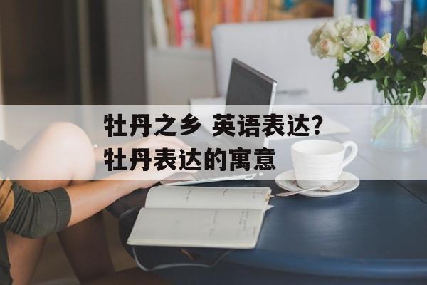 牡丹之乡 英语表达？牡丹表达的寓意-第1张图片-