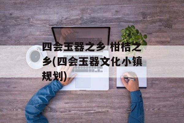 四会玉器之乡 柑桔之乡(四会玉器文化小镇规划)-第1张图片-